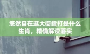 悠然自在逛大街指打是什么生肖,精确解读落实缩略图 悠然自在逛大街指打是什么生肖,精确解读落实