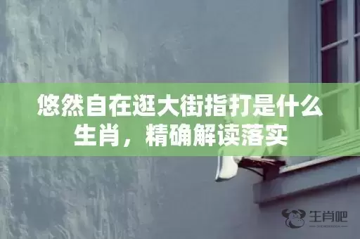 悠然自在逛大街指打是什么生肖，精确解读落实插图
