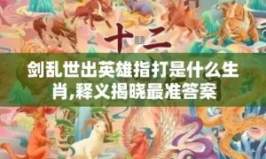 剑乱世出英雄指打是什么生肖,释义揭晓最准答案