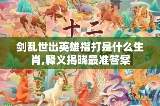 剑乱世出英雄指打是什么生肖,释义揭晓最准答案插图