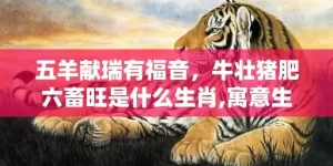五羊献瑞有福音，牛壮猪肥六畜旺是什么生肖,寓意生肖深度解读
