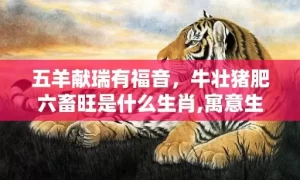 五羊献瑞有福音,牛壮猪肥六畜旺是什么生肖,寓意生肖深度解读缩略图 五羊献瑞有福音,牛壮猪肥六畜旺是什么生肖,寓意生肖深度解读