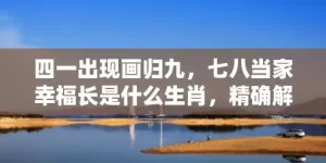 四一出现画归九，七八当家幸福长是什么生肖，精确解读落实