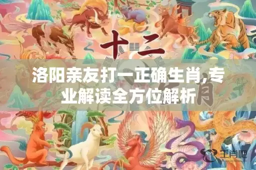 洛阳亲友打一正确生肖,专业解读全方位解析插图