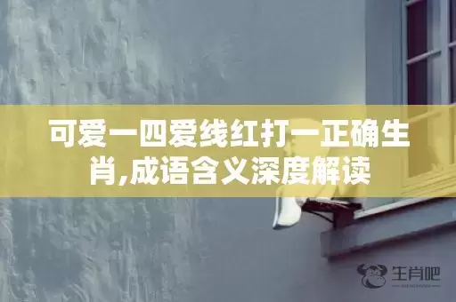 可爱一四爱线红打一正确生肖,成语含义深度解读插图