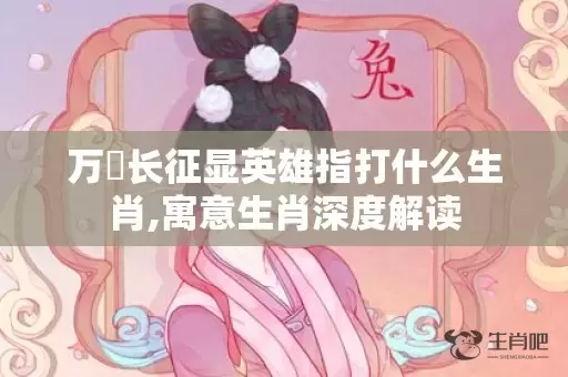 万裏长征显英雄指打什么生肖,寓意生肖深度解读插图