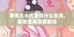 事无大小代表指什么生肖,寓意生肖深度解读