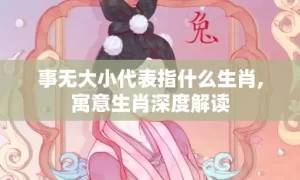 事无大小代表指什么生肖,寓意生肖深度解读缩略图 事无大小代表指什么生肖,寓意生肖深度解读