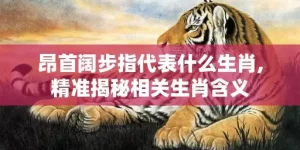 昂首阔步指代表什么生肖,精准揭秘相关生肖含义
