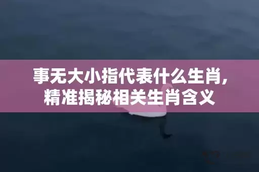 事无大小指代表什么生肖,精准揭秘相关生肖含义插图