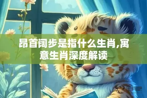 昂首阔步是指什么生肖,寓意生肖深度解读插图