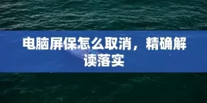 电脑屏保怎么取消，精确解读落实